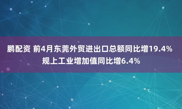 鹏配资 前4月东莞外贸进出口总额同比增19.4% 规上工业增加值同比增6.4%