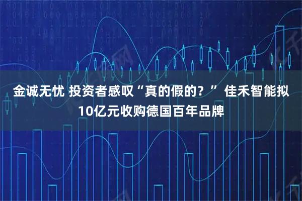 金诚无忧 投资者感叹“真的假的？” 佳禾智能拟10亿元收购德国百年品牌