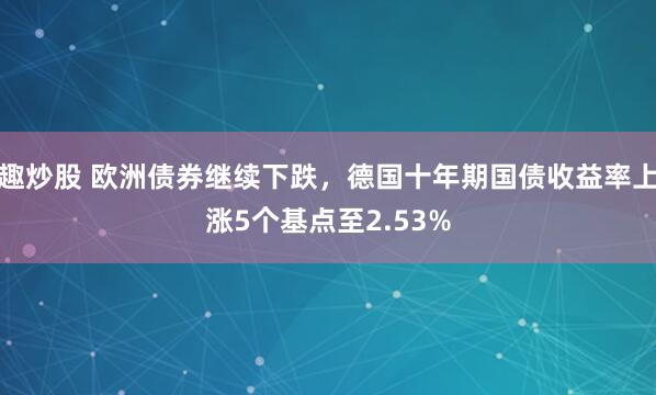 趣炒股 欧洲债券继续下跌，德国十年期国债收益率上涨5个基点至2.53%