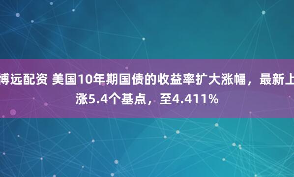 博远配资 美国10年期国债的收益率扩大涨幅，最新上涨5.4个基点，至4.411%