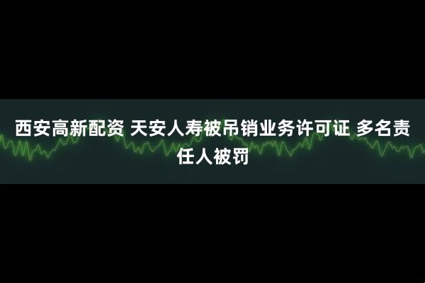 西安高新配资 天安人寿被吊销业务许可证 多名责任人被罚