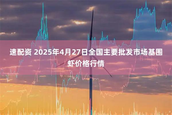 速配资 2025年4月27日全国主要批发市场基围虾价格行情