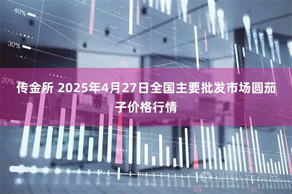 传金所 2025年4月27日全国主要批发市场圆茄子价格行情