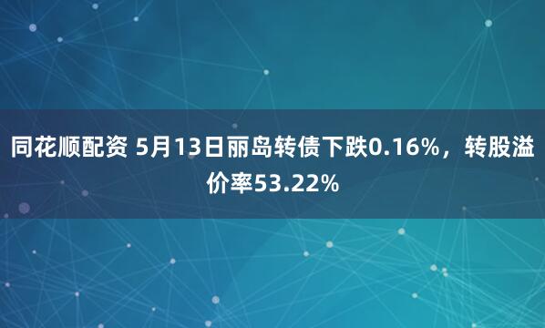 同花顺配资 5月13日丽岛转债下跌0.16%，转股溢价率53.22%