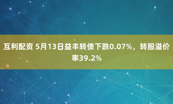 互利配资 5月13日益丰转债下跌0.07%，转股溢价率39.2%