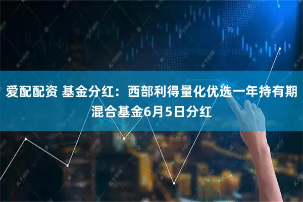 爱配配资 基金分红：西部利得量化优选一年持有期混合基金6月5日分红