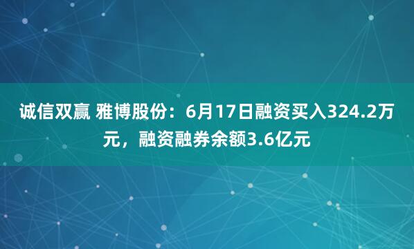 诚信双赢 雅博股份：6月17日融资买入324.2万元，融资融券余额3.6亿元