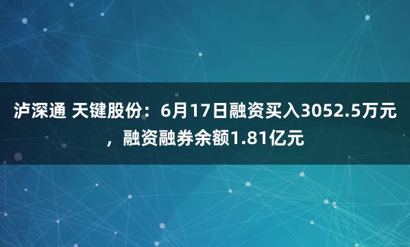 泸深通 天键股份：6月17日融资买入3052.5万元，融资融券余额1.81亿元
