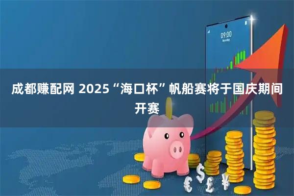 成都赚配网 2025“海口杯”帆船赛将于国庆期间开赛
