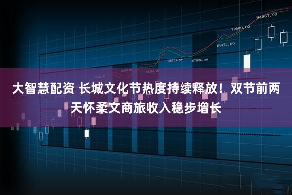 大智慧配资 长城文化节热度持续释放！双节前两天怀柔文商旅收入稳步增长