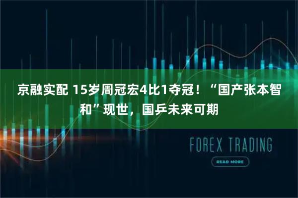 京融实配 15岁周冠宏4比1夺冠！“国产张本智和”现世，国乒未来可期