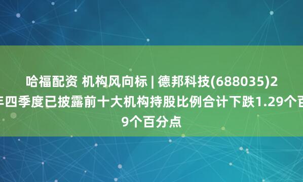 哈福配资 机构风向标 | 德邦科技(688035)2024年四季度已披露前十大机构持股比例合计下跌1.29个百分点