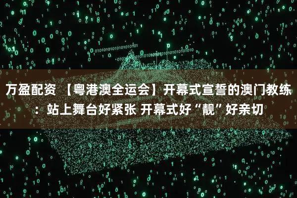 万盈配资 【粤港澳全运会】开幕式宣誓的澳门教练：站上舞台好紧张 开幕式好“靓”好亲切