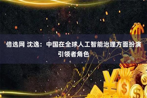 倍选网 沈逸：中国在全球人工智能治理方面扮演引领者角色