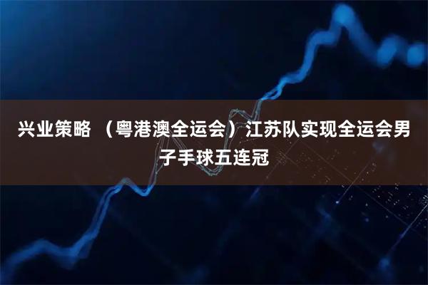 兴业策略 （粤港澳全运会）江苏队实现全运会男子手球五连冠