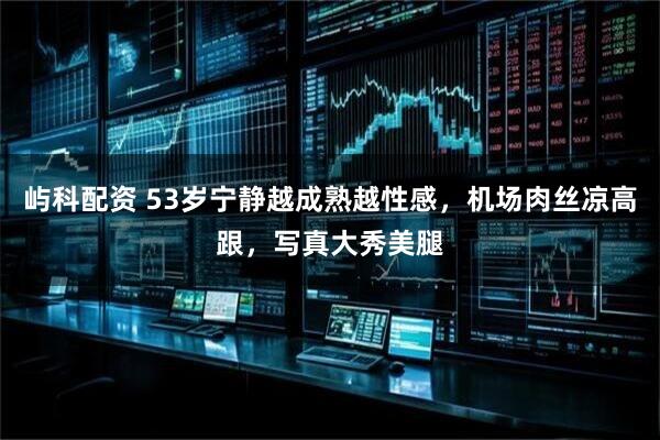 屿科配资 53岁宁静越成熟越性感，机场肉丝凉高跟，写真大秀美腿