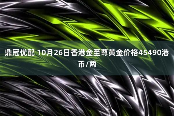 鼎冠优配 10月26日香港金至尊黄金价格45490港币/两