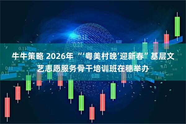 牛牛策略 2026年 “‘粤美村晚’迎新春”基层文艺志愿服务骨干培训班在穗举办