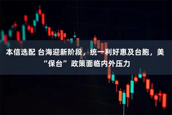 本信选配 台海迎新阶段，统一利好惠及台胞，美 “保台” 政策面临内外压力