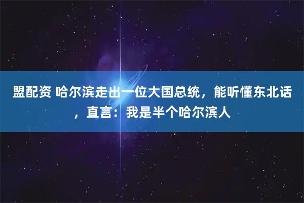 盟配资 哈尔滨走出一位大国总统，能听懂东北话，直言：我是半个哈尔滨人