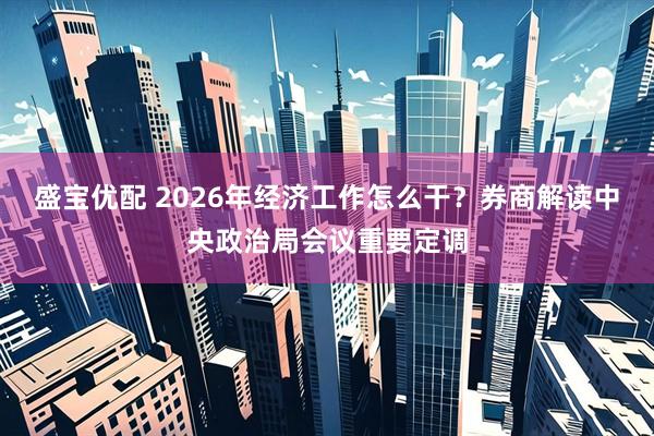 盛宝优配 2026年经济工作怎么干？券商解读中央政治局会议重要定调