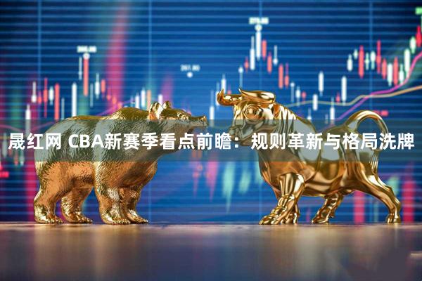 晟红网 CBA新赛季看点前瞻：规则革新与格局洗牌