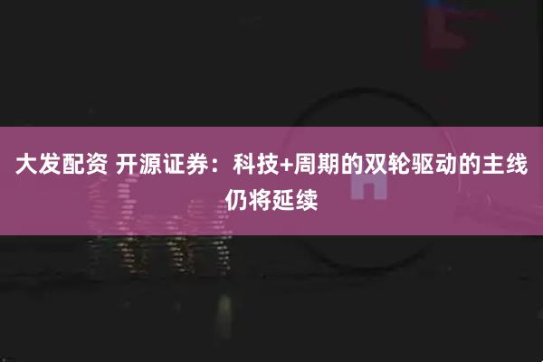 大发配资 开源证券：科技+周期的双轮驱动的主线仍将延续