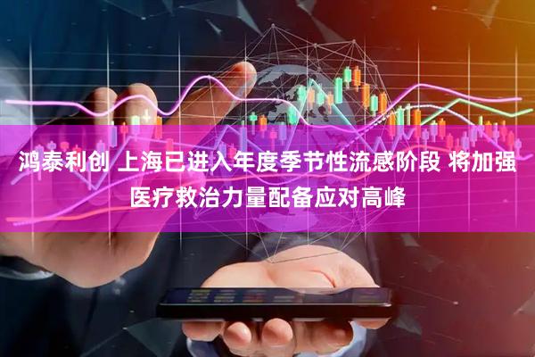 鸿泰利创 上海已进入年度季节性流感阶段 将加强医疗救治力量配备应对高峰